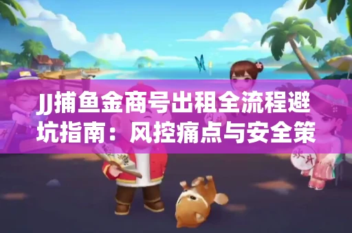 JJ捕鱼金商号出租全流程避坑指南：风控痛点与安全策略拆解